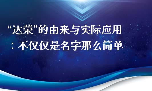 “达荣”的由来与实际应用：不仅仅是名字那么简单_https://wap.ycdhulan.com_金融咨询_第1张