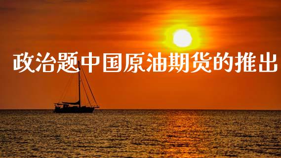 政治题中国原油期货的推出_https://wap.ycdhulan.com_财务投资_第1张