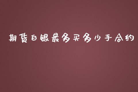 期货白银最多买多少手合约_https://wap.ycdhulan.com_金融咨询_第1张