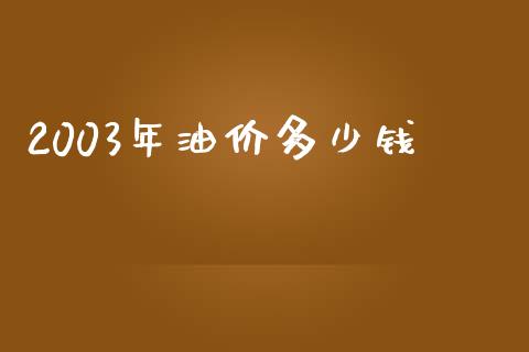 2003年油价多少钱_https://wap.ycdhulan.com_国际财经_第1张