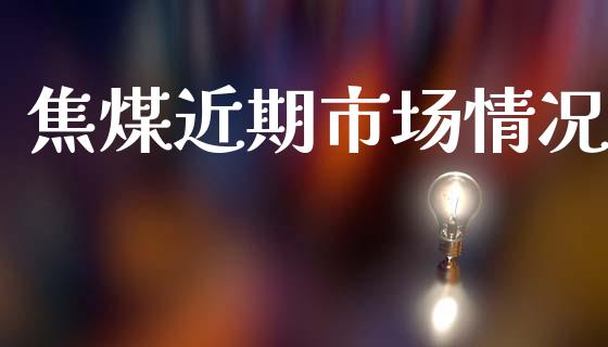 焦煤近期市场情况_https://wap.ycdhulan.com_财经新闻_第1张