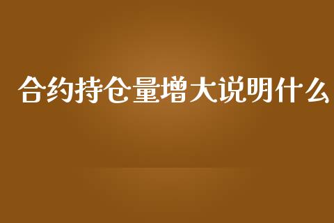 合约持仓量增大说明什么_https://wap.ycdhulan.com_财经新闻_第1张