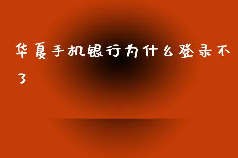 华夏手机银行为什么登录不了_https://wap.ycdhulan.com_金融咨询_第1张