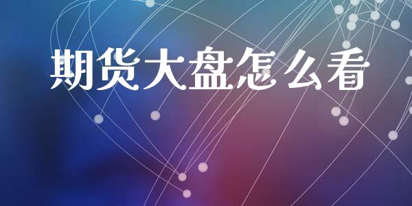 期货大盘怎么看_https://wap.ycdhulan.com_投资基金_第1张
