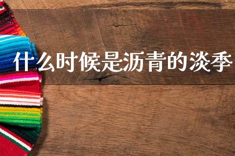 什么时候是沥青的淡季_https://wap.ycdhulan.com_财经新闻_第1张