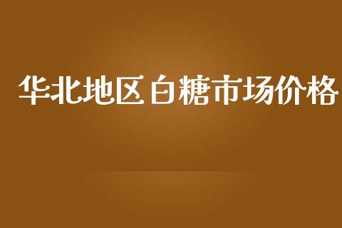 华北地区白糖市场价格_https://wap.ycdhulan.com_财经新闻_第1张