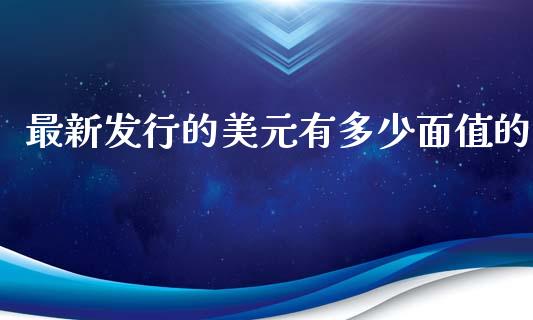 最新发行的美元有多少面值的_https://wap.ycdhulan.com_投资基金_第1张