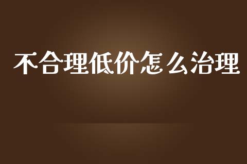 不合理低价怎么治理_https://wap.ycdhulan.com_投资基金_第1张