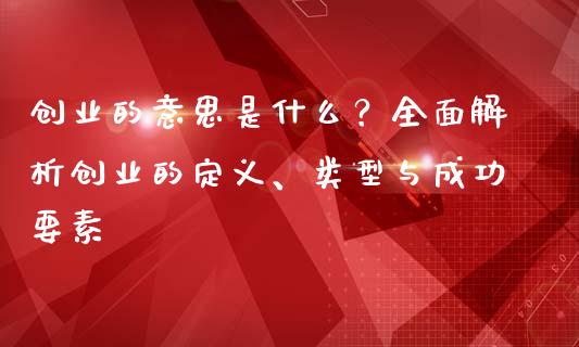 创业的意思是什么?全面解析创业的定义、类型与成功要素_投资基金_第1张_国际财经_财经新闻_财务投资_金融咨询_货币市场_投资基金 创业的意思是什么?全面解析创业的定义、类型与成功要素_https://wap.ycdhulan.com_投资基金_第1张