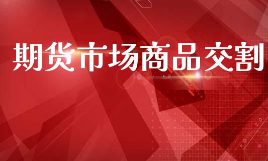 期货市场商品交割_https://wap.ycdhulan.com_金融咨询_第1张
