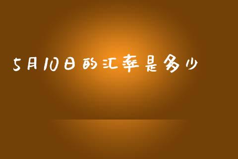 5月10日的汇率是多少_https://wap.ycdhulan.com_财务投资_第1张