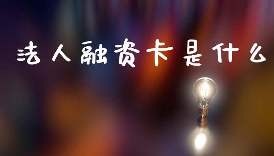法人融资卡是什么_https://wap.ycdhulan.com_财务投资_第1张