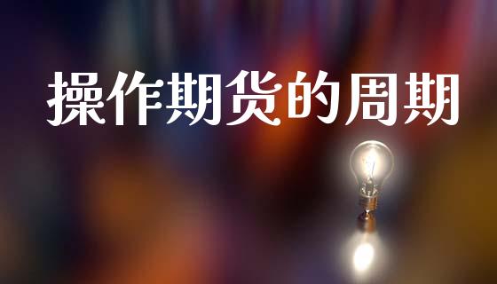 操作期货的周期_https://wap.ycdhulan.com_财经新闻_第1张