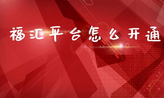 福汇平台怎么开通_https://wap.ycdhulan.com_财务投资_第1张