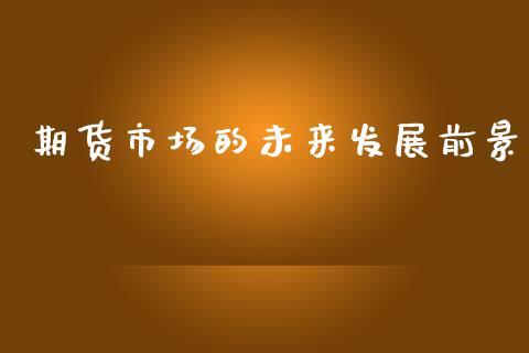 期货市场的未来发展前景_https://wap.ycdhulan.com_货币市场_第1张
