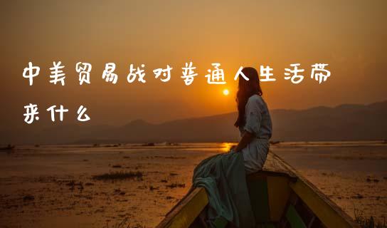 中美贸易战对普通人生活带来什么_https://wap.ycdhulan.com_国际财经_第1张