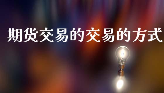 期货交易的交易的方式_https://wap.ycdhulan.com_财经新闻_第1张