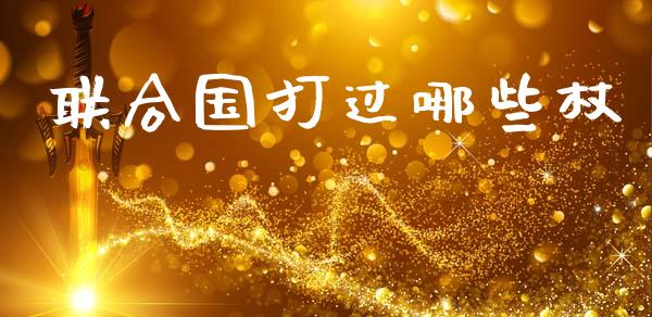 联合国打过哪些杖_https://wap.ycdhulan.com_货币市场_第1张