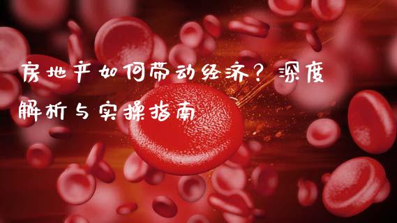 房地产如何带动经济？深度解析与实操指南_https://wap.ycdhulan.com_投资基金_第1张