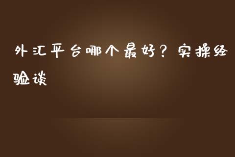 外汇平台哪个最好？实操经验谈_https://wap.ycdhulan.com_国际财经_第1张