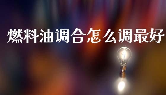 燃料油调合怎么调最好_https://wap.ycdhulan.com_货币市场_第1张