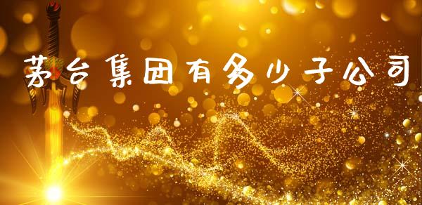 茅台集团有多少子公司_https://wap.ycdhulan.com_财务投资_第1张