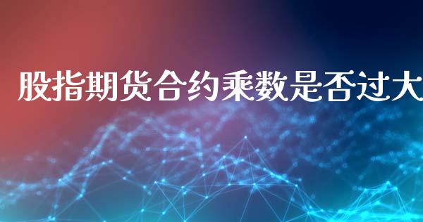股指期货合约乘数是否过大_https://wap.ycdhulan.com_金融咨询_第1张