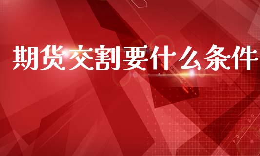 期货交割要什么条件_https://wap.ycdhulan.com_投资基金_第1张