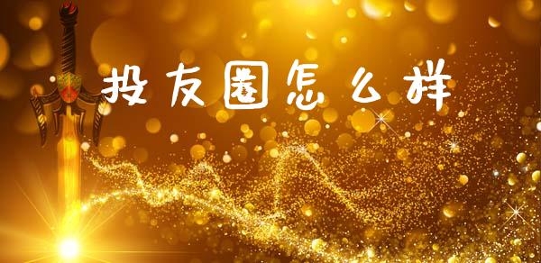 投友圈怎么样_https://wap.ycdhulan.com_国际财经_第1张