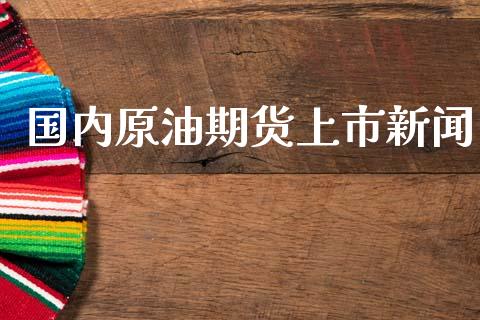 国内原油期货上市新闻_https://wap.ycdhulan.com_金融咨询_第1张