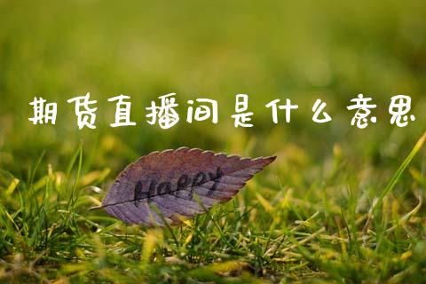期货直播间是什么意思_https://wap.ycdhulan.com_金融咨询_第1张