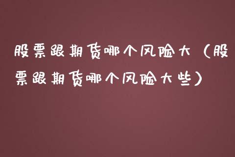 股票跟期货哪个风险大（股票跟期货哪个风险大些）_https://wap.ycdhulan.com_金融咨询_第1张