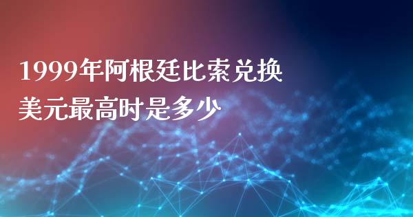 1999年阿根廷比索兑换美元最高时是多少_https://wap.ycdhulan.com_金融咨询_第1张