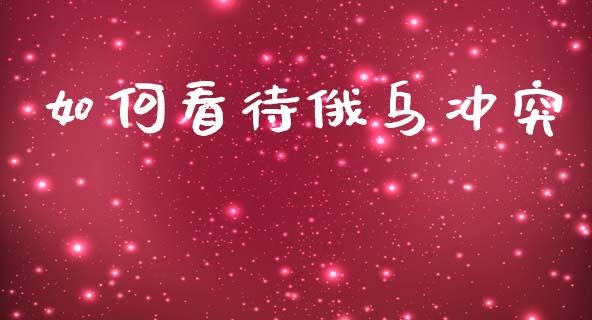 如何看待俄乌冲突_https://wap.ycdhulan.com_金融咨询_第1张