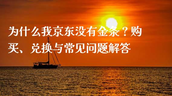 为什么我京东没有金条？购买、兑换与常见问题解答_https://wap.ycdhulan.com_投资基金_第1张