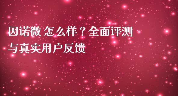 因诺微 怎么样？全面评测与真实用户反馈_https://wap.ycdhulan.com_财务投资_第1张