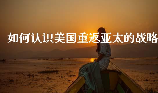 如何认识美国重返亚太的战略_https://wap.ycdhulan.com_国际财经_第1张