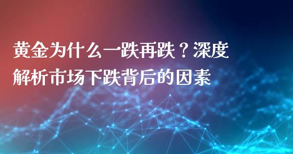 黄金为什么一跌再跌？深度解析市场下跌背后的因素_https://wap.ycdhulan.com_货币市场_第1张