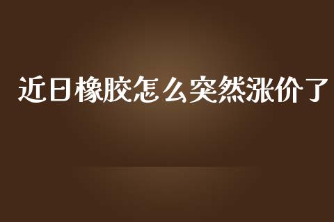 近日橡胶怎么突然涨价了_https://wap.ycdhulan.com_财经新闻_第1张