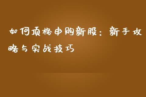 如何顶格申购新股:新手攻略与实战技巧_财经新闻_第1张_国际财经_财经新闻_财务投资_金融咨询_货币市场_投资基金 如何顶格申购新股:新手攻略与实战技巧_https://wap.ycdhulan.com_财经新闻_第1张