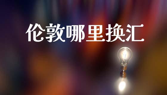 伦敦哪里换汇_https://wap.ycdhulan.com_财务投资_第1张
