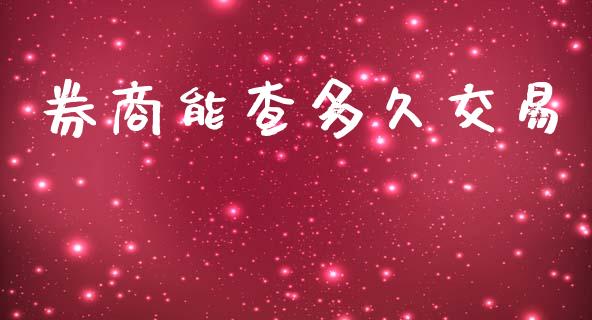券商能查多久交易_https://wap.ycdhulan.com_金融咨询_第1张