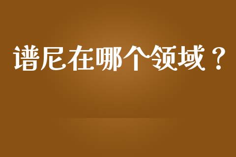 谱尼在哪个领域?_货币市场_第1张_国际财经_财经新闻_财务投资_金融咨询_货币市场_投资基金 谱尼在哪个领域?_https://wap.ycdhulan.com_货币市场_第1张