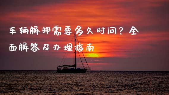 车辆解押需要多久时间？全面解答及办理指南_https://wap.ycdhulan.com_货币市场_第1张