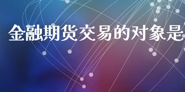 金融期货交易的对象是_https://wap.ycdhulan.com_金融咨询_第1张