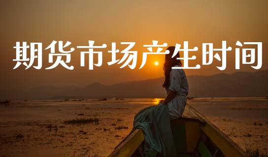 期货市场产生时间_https://wap.ycdhulan.com_货币市场_第1张