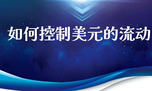 如何控制美元的流动_https://wap.ycdhulan.com_财务投资_第1张