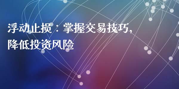 浮动止损:掌握交易技巧,降低投资风险_国际财经_第1张_国际财经_财经新闻_财务投资_金融咨询_货币市场_投资基金 浮动止损:掌握交易技巧,降低投资风险_https://wap.ycdhulan.com_国际财经_第1张