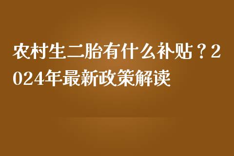 农村生二胎有什么补贴？2024年最新政策解读_https://wap.ycdhulan.com_投资基金_第1张