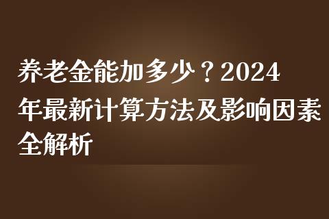 养老金能加多少？2024年最新计算方法及影响因素全解析_https://wap.ycdhulan.com_财务投资_第1张